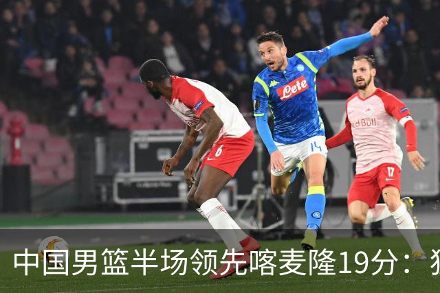 中国男篮半场领先喀麦隆19分：狂轰11三分 贺希宁12分庞峥麟11分