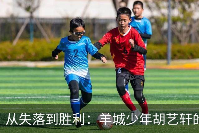 从失落到胜利：羊城少年胡艺轩的足球成长之路