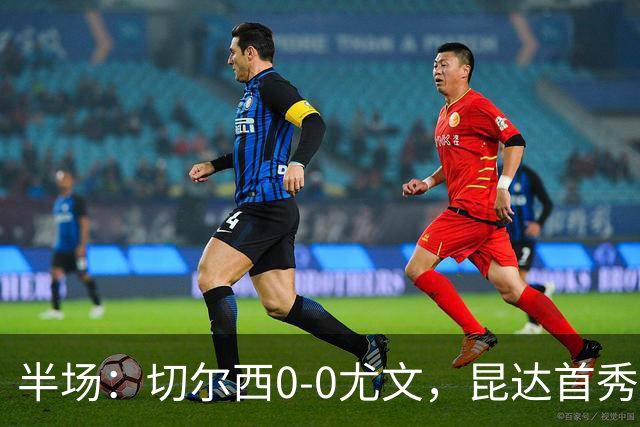 半场：切尔西0-0尤文，昆达首秀表现活跃，博加造险