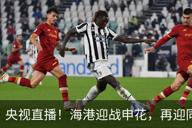 央视直播！海港迎战申花，再迎同城德比，成都蓉城对阵北京国安