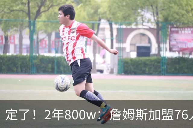 定了！2年800w：詹姆斯加盟76人！能争冠吗？