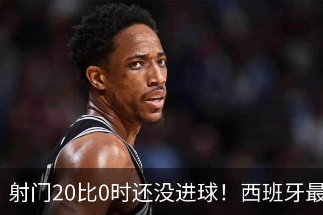 射门20比0时还没进球！西班牙最终等到绝杀，阿根廷战术失灵
