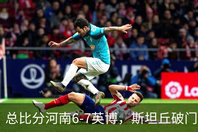 总比分河南6-7英博，斯坦丘破门，马拉尼昂、阿卜杜肉苏力失点