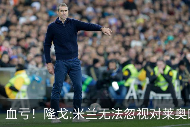血亏！隆戈:米兰无法忽视对莱奥四五千万的报价 只有土超明确有意
