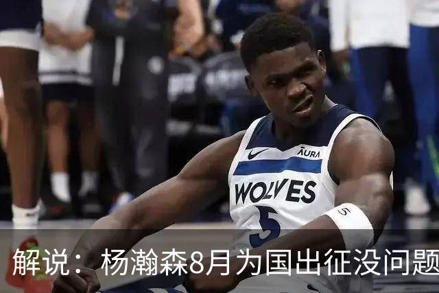 解说：杨瀚森8月为国出征没问题 因为后面两个窗口期他都打不了