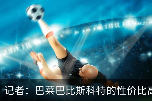 记者：巴莱巴比斯科特的性价比高，曼联更需要这种全能型中场
