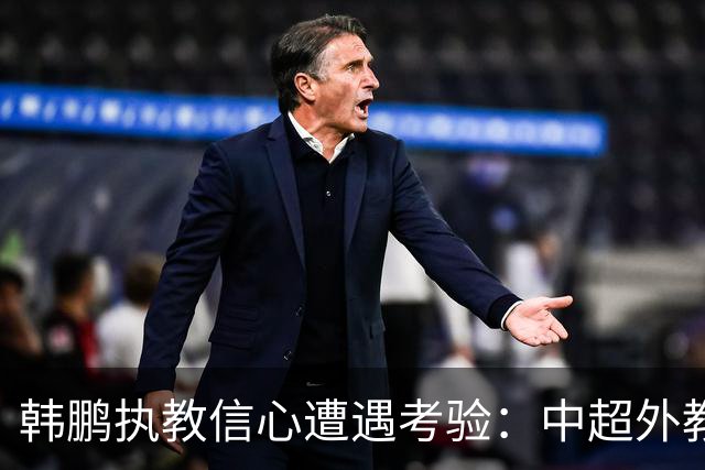 韩鹏执教信心遭遇考验：中超外教经纪人插手泰山教练人选