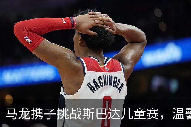 马龙携子挑战斯巴达儿童赛，温馨互动引网友共鸣
