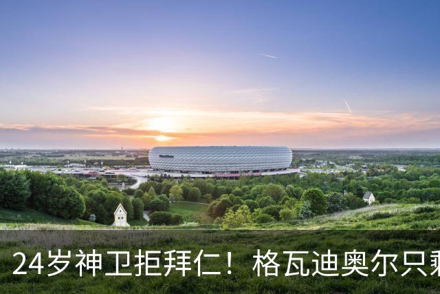 24岁神卫拒拜仁！格瓦迪奥尔只剩两条路，皇马曼城谁赢？