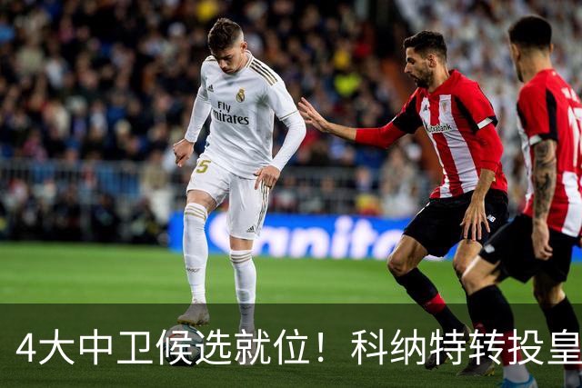 4大中卫候选就位！科纳特转投皇马，23岁巴西国脚成利物浦战力备选