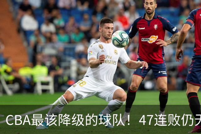 CBA最该降级的球队！47连败仍无动作，高层内斗+欠薪持续发酵
