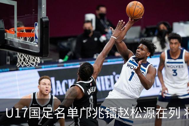 U17国足名单邝兆镭赵松源在列 将出战U17世界杯热身赛事